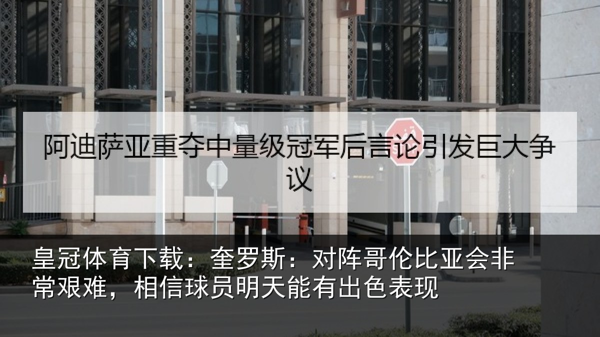 皇冠体育下载：奎罗斯：对阵哥伦比亚会非常艰难，相信球员明天能有出色表现