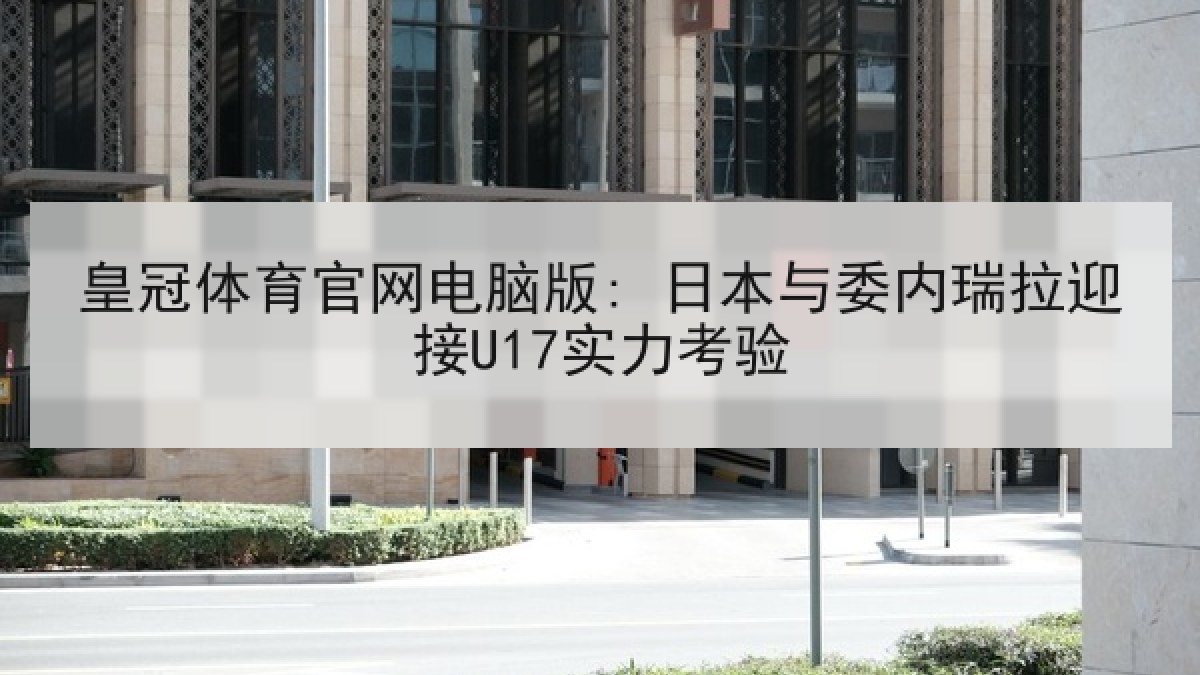 皇冠体育官网电脑版: 日本与委内瑞拉迎接U17实力考验 皇冠体育官网电脑版: 日本与委内瑞拉迎接U17实力考验