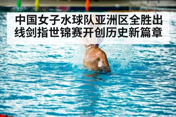 中国女子水球队亚洲区全胜出线剑指世锦赛开创历史新篇章