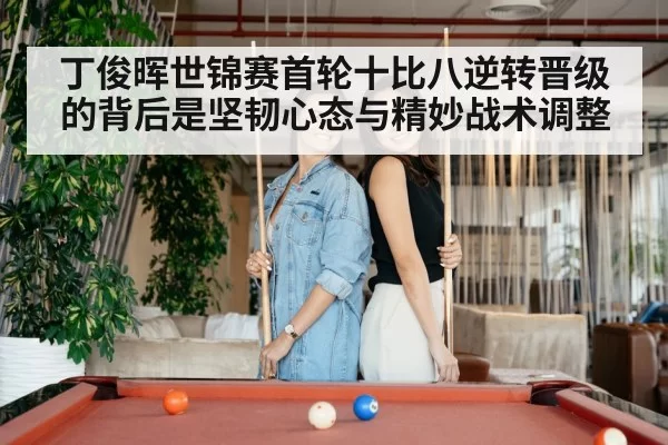 丁俊晖世锦赛首轮十比八逆转晋级的背后是坚韧心态与精妙战术调整