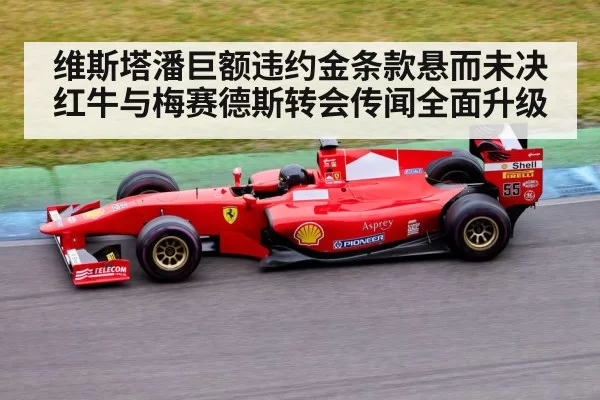 维斯塔潘巨额违约金条款悬而未决红牛与梅赛德斯转会传闻全面升级