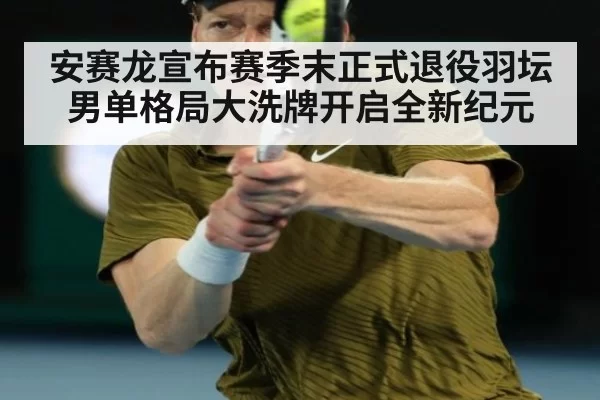 安赛龙宣布赛季末正式退役羽坛男单格局大洗牌开启全新纪元