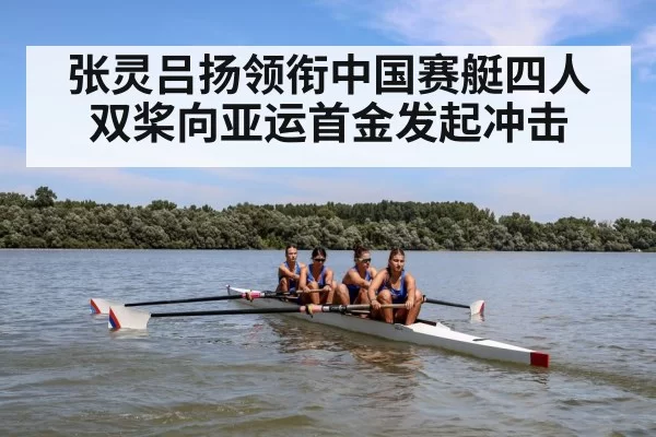 张灵吕扬领衔中国赛艇四人双桨向亚运首金发起冲击