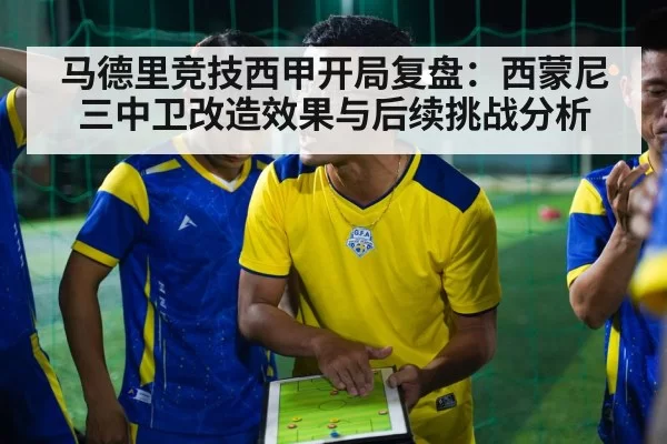 马德里竞技西甲开局复盘：西蒙尼三中卫改造效果与后续挑战分析